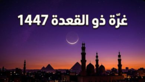 رسمياً.. موعد غرة شهر ذي القعدة 1447 في مصر وطبقاً للحسابات الفلكية