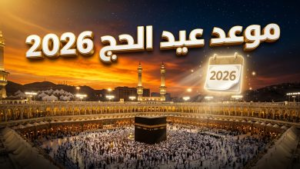 موعد عيد الأضحى 2026 وتفاصيل وقفة عرفات فلكياً: متى يبدأ “عيد الحج” في الدول العربية؟